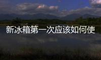 新冰箱第一次應(yīng)該如何使用