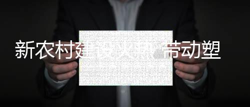 新農村建設火熱 帶動塑料行業需求增長