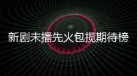 新劇未播先火包攬期待榜冠亞軍 號手就位李易峰準備就緒