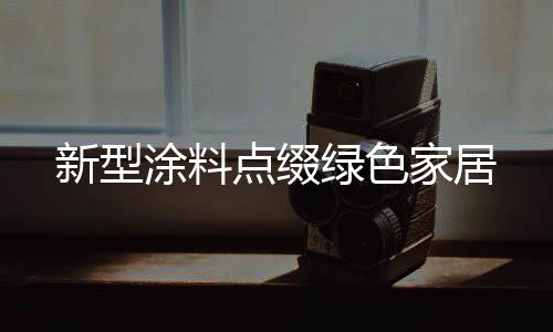 新型涂料點(diǎn)綴綠色家居