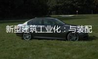 新型建筑工業化：與裝配式建筑等一脈相承，重在帶動建筑業全面轉型升級