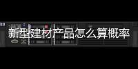 新型建材產(chǎn)品怎么算概率（新型建材產(chǎn)品）