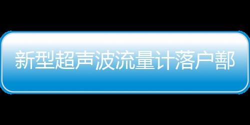 新型超聲波流量計落戶鄯善油田
