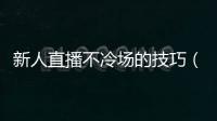 新人直播不冷場的技巧（直播間的互動技巧不冷場）