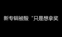 新專輯被酸“只是想拿獎” 楊丞琳霸氣回懟網友