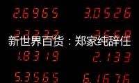 新世界百貨：鄭家純辭任董事會主席 鄭志剛接任