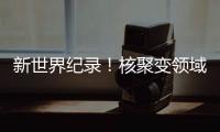新世界紀錄！核聚變領域新突破