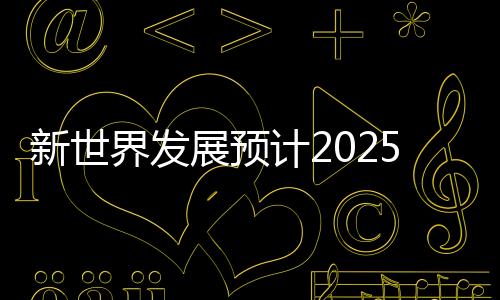 新世界發展預計2025財年上半年核心經營溢利43.5億