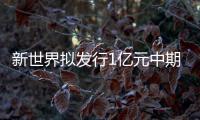 新世界擬發(fā)行1億元中期票據(jù) 用于歸還短期銀行借款