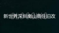 新世界深圳南山商住舊改項目立項 面積約為3萬㎡