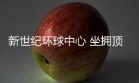 新世紀環球中心 坐擁頂尖資源創造巔峰影響