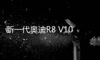 新一代奧迪R8 V10 plus有望三季度入華