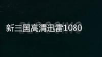 新三國高清迅雷1080（新三國1080迅雷下載）