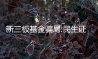 新三板基金騙局:民生證券前員工涉10億理財詐騙