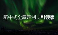 新中式全屋定制，引領(lǐng)家居新時(shí)尚！