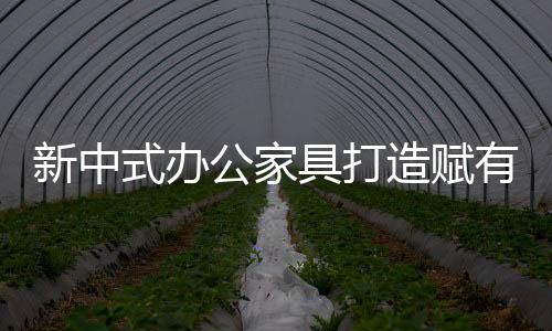 新中式辦公家具打造賦有中國傳統韻味的居家特色