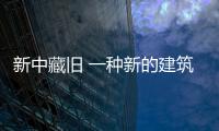新中藏舊 一種新的建筑姿態（圖）