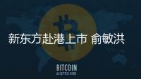 新東方赴港上市 俞敏洪狹路相逢政策攔路虎?