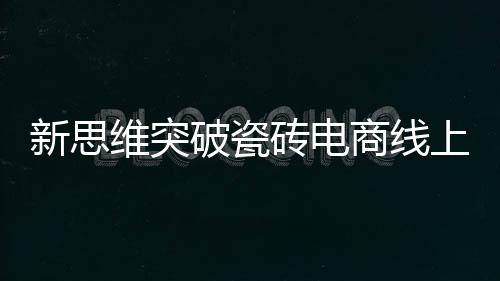 新思維突破瓷磚電商線上線下局限