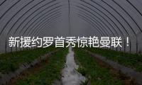 新援約羅首秀驚艷曼聯！直言感覺賓至如歸