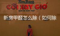 新房甲醛怎么除（如何除新房甲醛）
