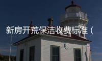 新房開荒保潔收費標準（新房開荒）