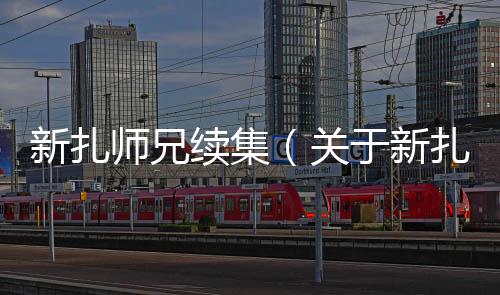 新扎師兄續(xù)集（關(guān)于新扎師兄續(xù)集的基本情況說(shuō)明介紹）