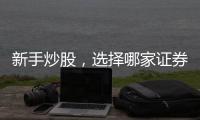 新手炒股，選擇哪家證券公司開戶好