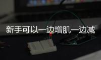 新手可以一邊增肌一邊減脂嗎