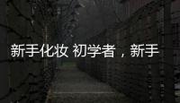 新手化妝 初學者，新手化妝的基礎步驟