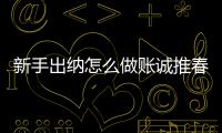 新手出納怎么做賬誠推春華教育好（新手出納怎么做賬）