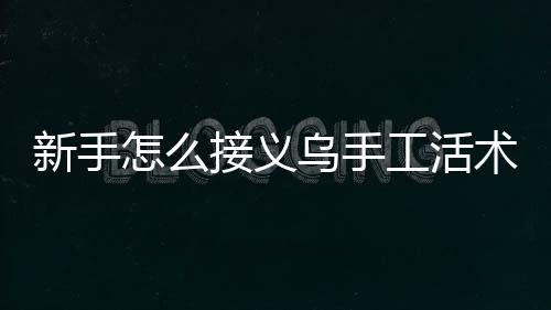 新手怎么接義烏手工活術(shù)語(yǔ)（新手怎么接義烏手工活）