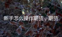 新手怎么操作期貨，期貨操作方法都有什么