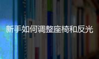 新手如何調整座椅和反光鏡 開車姿勢很重要