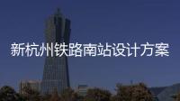 新杭州鐵路南站設(shè)計方案敲定 力爭后年建成(圖)