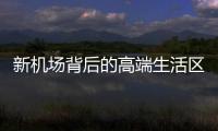 新機場背后的高端生活區(qū)已經(jīng)悄然成型