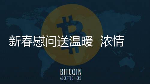 新春慰問送溫暖  濃情關懷暖人心