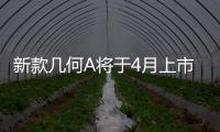 新款幾何A將于4月上市 續航增至600km