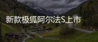 新款極狐阿爾法S上市 補(bǔ)貼后售22.38萬(wàn)元起