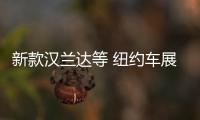 新款漢蘭達(dá)等 紐約車展首發(fā)新車前瞻