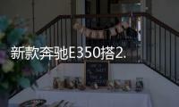 新款奔馳E350搭2.0T引擎 動力比E300有提升