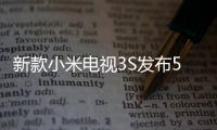 新款小米電視3S發布55寸售3499元人民幣65寸則需4999元人民幣