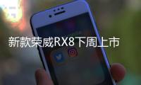 新款榮威RX8下周上市 滿足國六排放標準