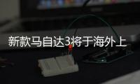 新款馬自達3將于海外上市 全新電子手剎