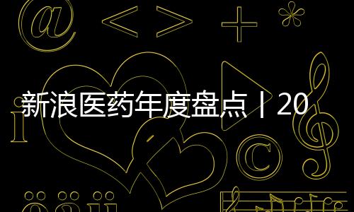 新浪醫藥年度盤點丨2021年首次進入NDA的國產“1類/2類”創新藥