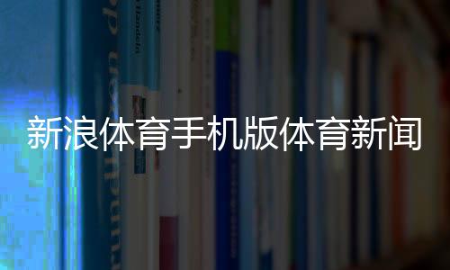 新浪體育手機版體育新聞nba新聞，2023年火災新聞