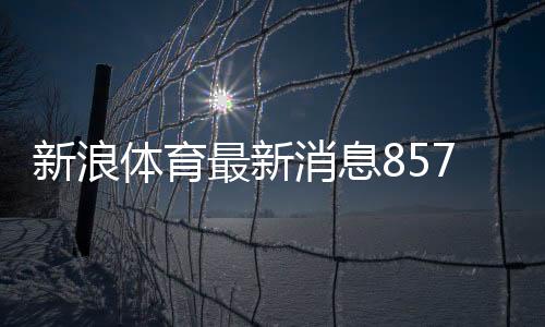 新浪體育最新消息857直播體育直播