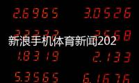 新浪手機體育新聞2023年體育盛事！2022年體育熱點