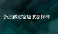 新浪微財(cái)富應(yīng)該怎樣樣，微財(cái)富與余額寶相比哪個(gè)好？