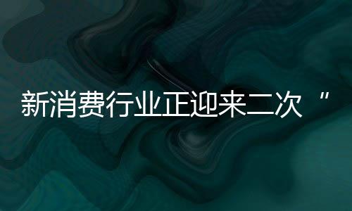 新消費行業正迎來二次“蘇醒”？